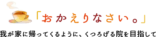 「おかえりなさい」我が家に帰ってくるように、くつろげる院を目指して